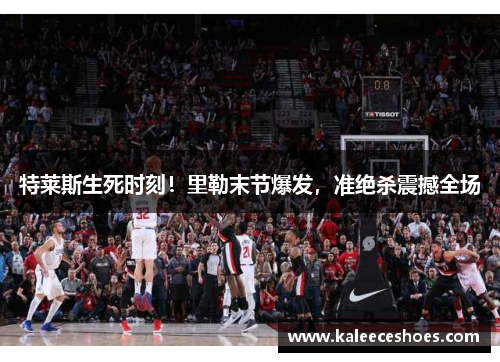 特莱斯生死时刻！里勒末节爆发，准绝杀震撼全场